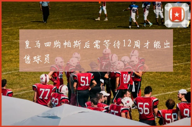 皇马回购帕斯后需等待12周才能出售球员