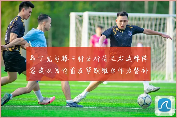 希丁克与滕卡特分析荷兰右边锋阵容建议马伦首发萨默维尔作为替补选择