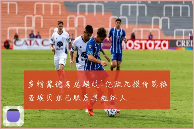 多特蒙德考虑超过1亿欧元报价恩梅查埃贝尔已联系其经纪人