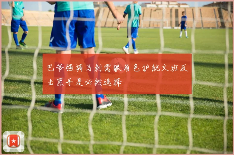 巴爷强调马刺需狠角色护航文班反击黑手是必然选择