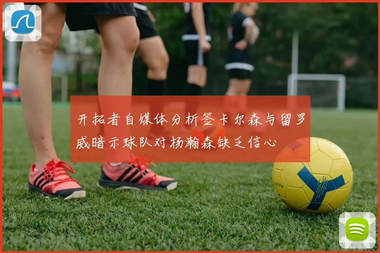 开拓者自媒体分析签卡尔森与留罗威暗示球队对杨瀚森缺乏信心