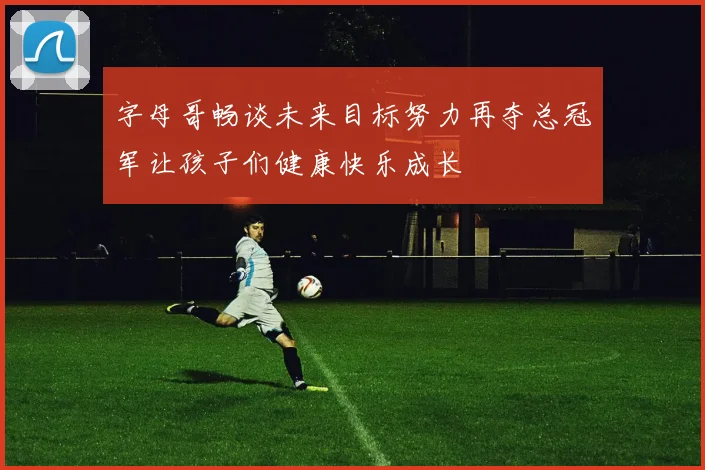 字母哥畅谈未来目标努力再夺总冠军让孩子们健康快乐成长