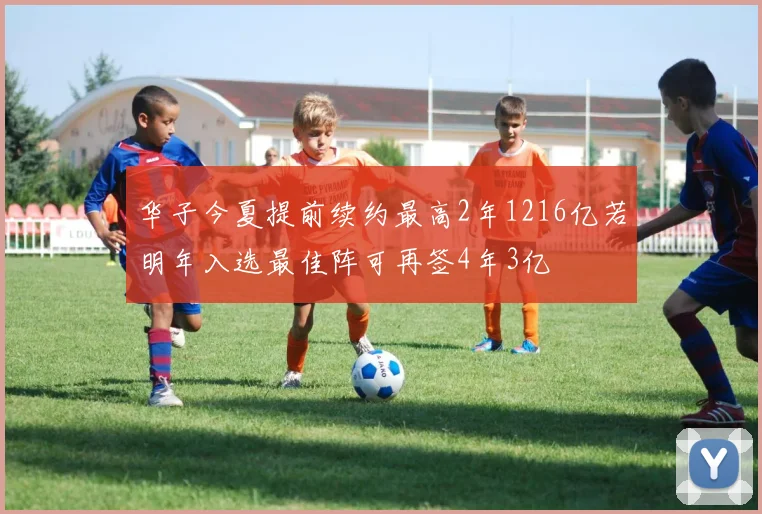 华子今夏提前续约最高2年1216亿若明年入选最佳阵可再签4年3亿