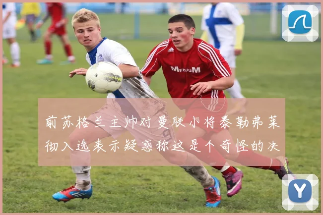前苏格兰主帅对曼联小将泰勒弗莱彻入选表示疑惑称这是个奇怪的决定
