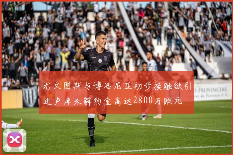 尤文图斯与博洛尼亚初步接触欲引进卢库米解约金高达2800万欧元