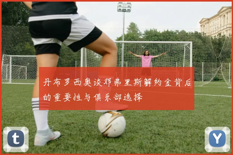 丹布罗西奥谈邓弗里斯解约金背后的重要性与俱乐部选择