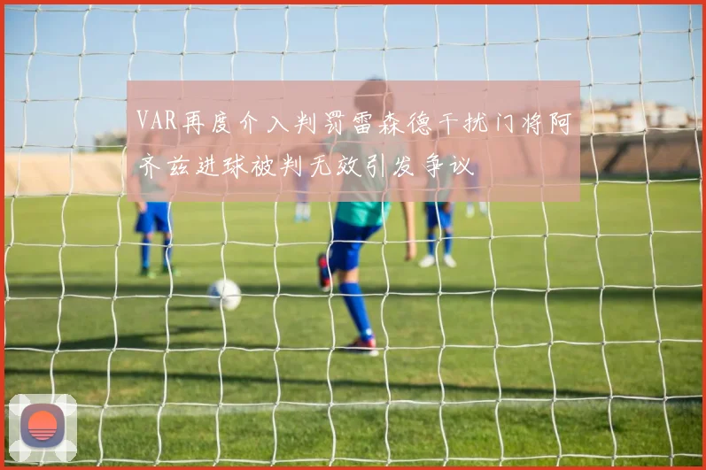 VAR再度介入判罚雷森德干扰门将阿齐兹进球被判无效引发争议