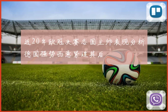 近20年欧冠决赛各国主帅表现分析德国强势西意紧追其后