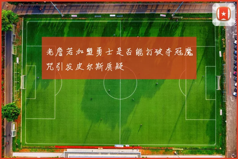 老詹若加盟勇士是否能打破夺冠魔咒引发皮尔斯质疑
