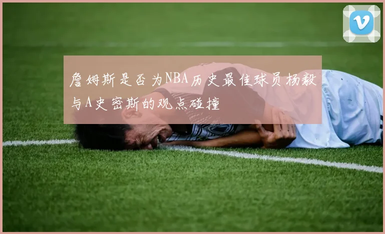 詹姆斯是否为NBA历史最佳球员杨毅与A史密斯的观点碰撞