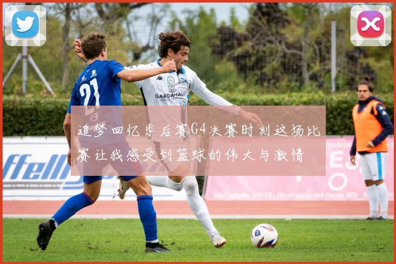 追梦回忆季后赛G4决赛时刻这场比赛让我感受到篮球的伟大与激情