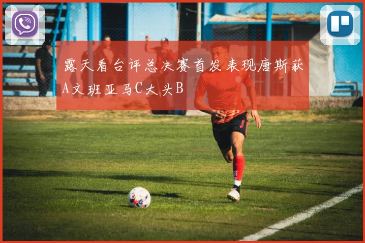 露天看台评总决赛首发表现唐斯获A文班亚马C大头B