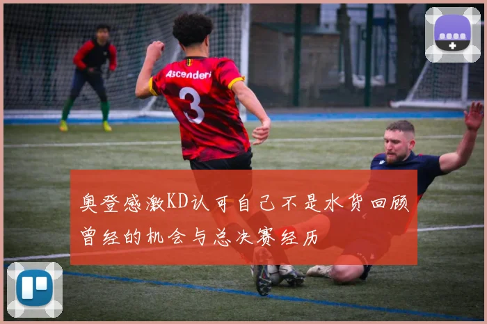 奥登感激KD认可自己不是水货回顾曾经的机会与总决赛经历